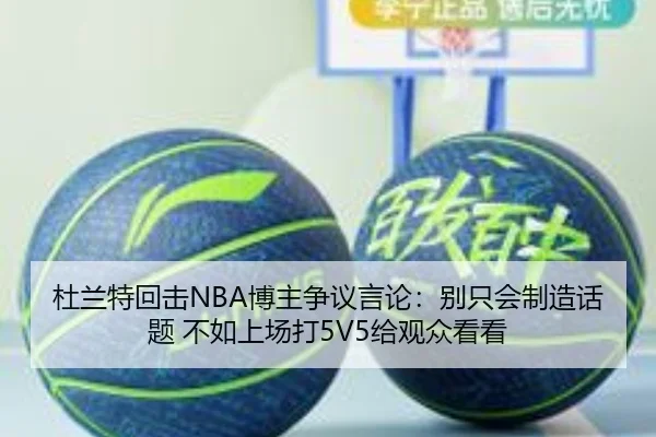 杜兰特回击NBA博主争议言论：别只会制造话题 不如上场打5V5给观众看看