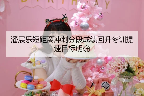 潘展乐短距离冲刺分段成绩回升冬训提速目标明确