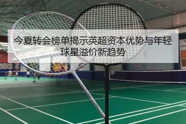 今夏转会榜单揭示英超资本优势与年轻球星溢价新趋势