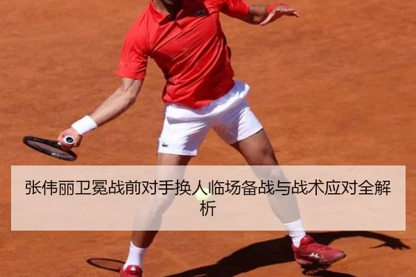 张伟丽卫冕战前对手换人临场备战与战术应对全解析